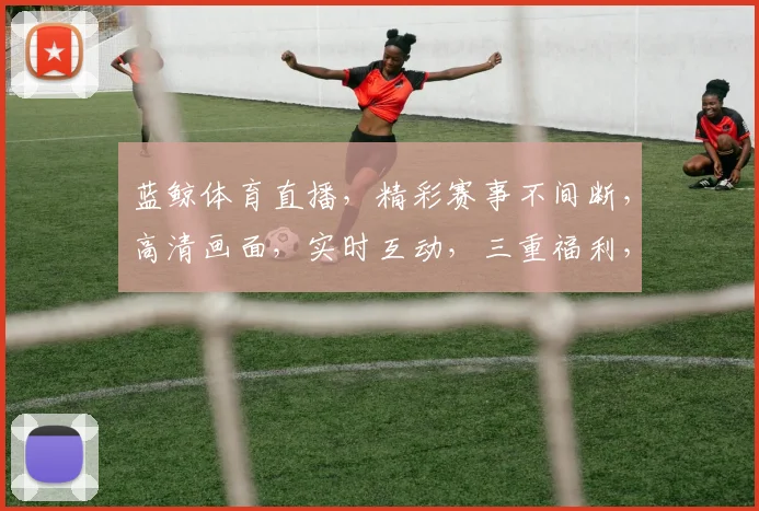 蓝鲸体育直播，精彩赛事不间断，高清画面，实时互动，三重福利，不容错过，惊喜连连