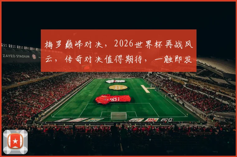 梅罗巅峰对决，2026世界杯再战风云，传奇对决值得期待，一触即发