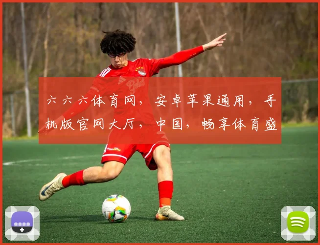 六六六体育网，安卓苹果通用，手机版官网大厅，中国，畅享体育盛宴，三平台一网打尽