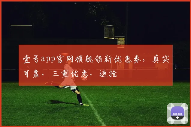 壹号app官网旗舰领新优惠券，真实可靠，三重优惠，速抢