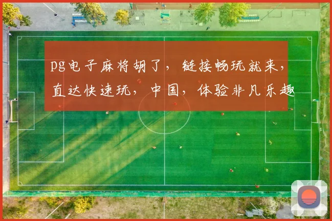 pg电子麻将胡了，链接畅玩就来，直达快速玩，中国，体验非凡乐趣，尽情享受