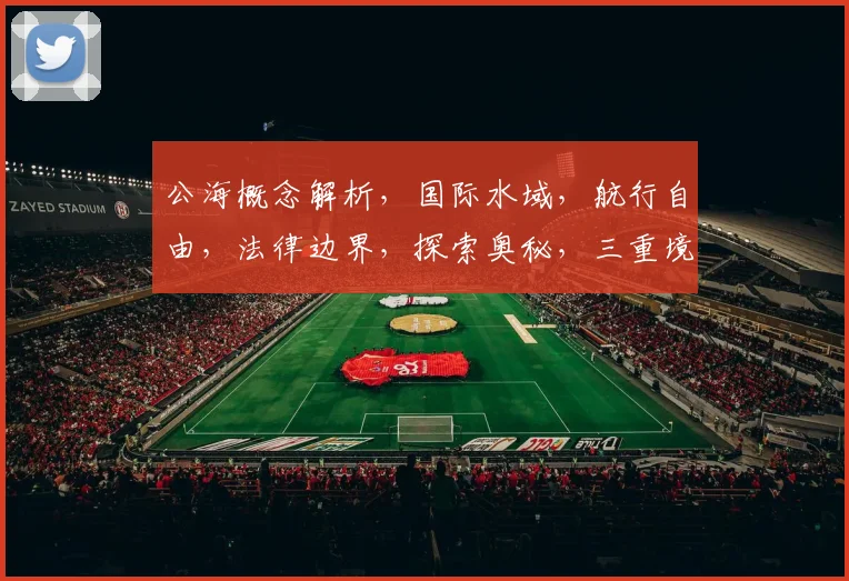 公海概念解析，国际水域，航行自由，法律边界，探索奥秘，三重境界，一网打尽