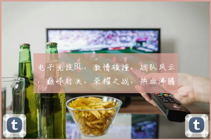 电子竞技BL，激情碰撞，战队风云，巅峰对决，荣耀之战，热血沸腾