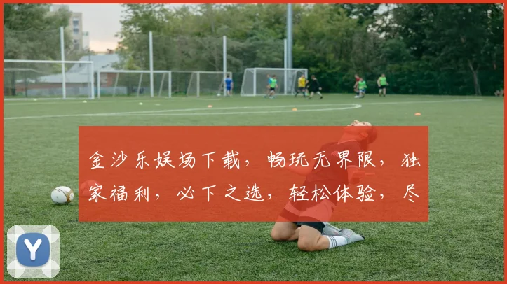 金沙乐娱场下载，畅玩无界限，独家福利，必下之选，轻松体验，尽享乐趣，三重惊喜，不容错过