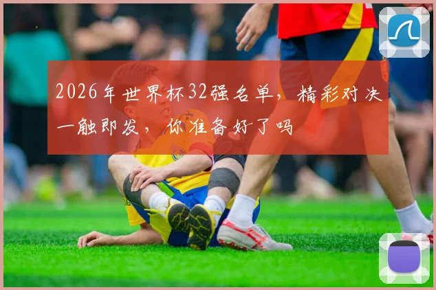 2026年世界杯32强名单，精彩对决一触即发，你准备好了吗
