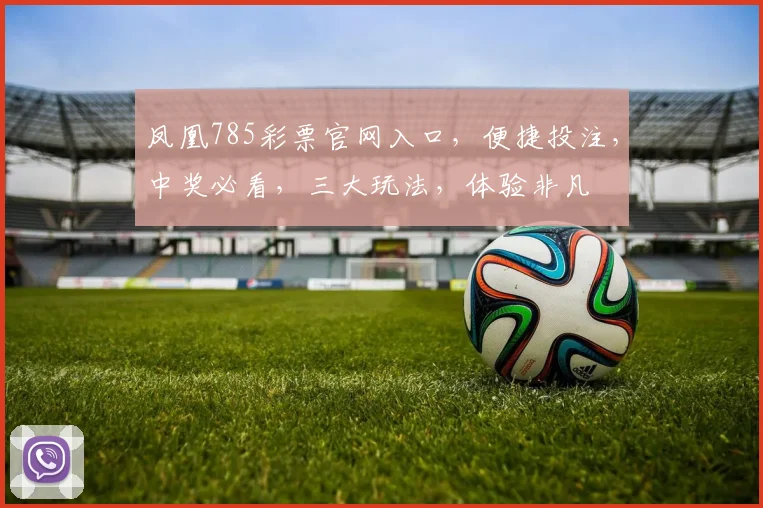凤凰785彩票官网入口，便捷投注，中奖必看，三大玩法，体验非凡