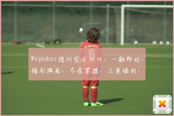 Wepoker德州官方入口，一触即达，精彩牌局，尽在掌握，三重福利，不容错过，速来体验