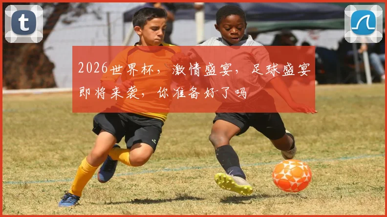 2026世界杯，激情盛宴，足球盛宴即将来袭，你准备好了吗