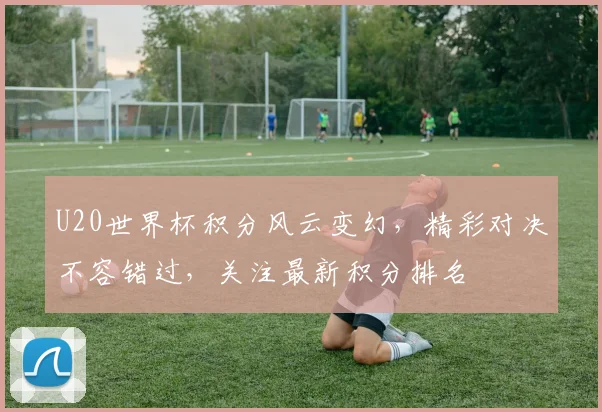 U20世界杯积分风云变幻，精彩对决不容错过，关注最新积分排名