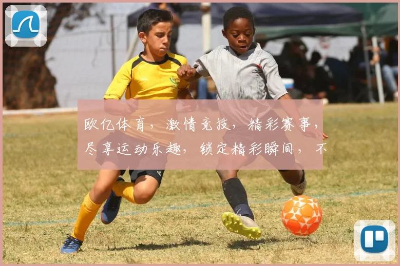 欧亿体育，激情竞技，精彩赛事，尽享运动乐趣，锁定精彩瞬间，不容错过