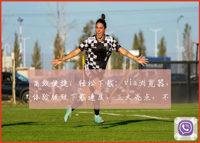 高效便捷，轻松下载：via浏览器，体验极致下载速度，三大亮点，不容错过，