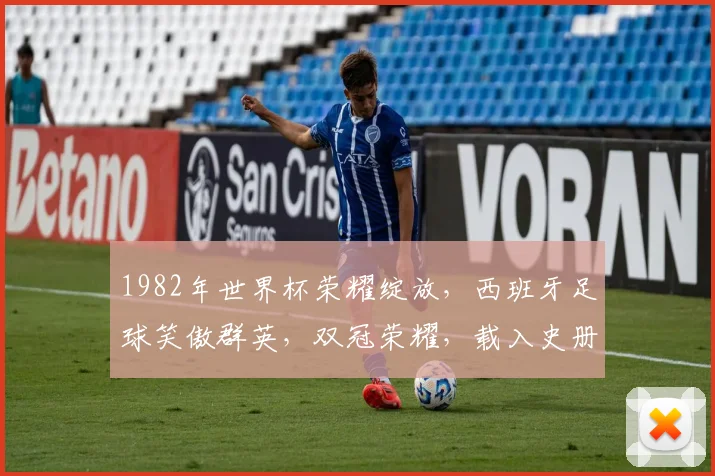 1982年世界杯荣耀绽放，西班牙足球笑傲群英，双冠荣耀，载入史册