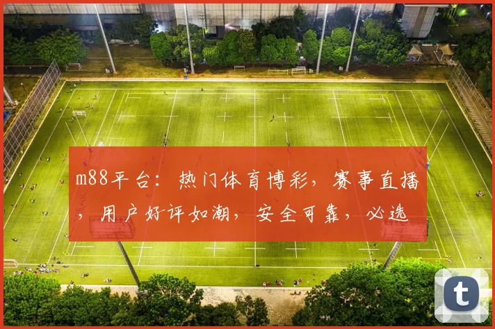 m88平台：热门体育博彩，赛事直播，用户好评如潮，安全可靠，必选平台
