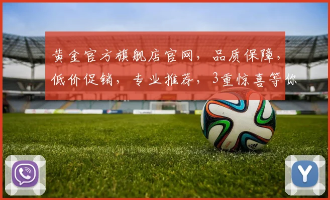 黄金官方旗舰店官网，品质保障，低价促销，专业推荐，3重惊喜等你来