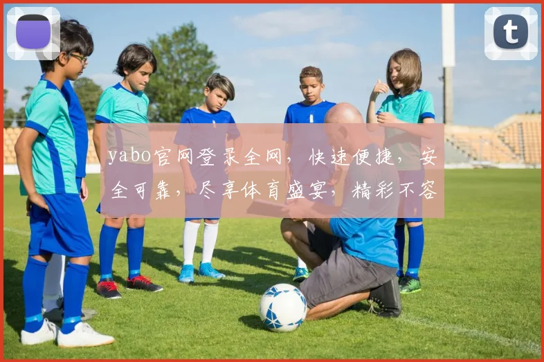 yabo官网登录全网，快速便捷，安全可靠，尽享体育盛宴，精彩不容错过，独家优惠等你来拿