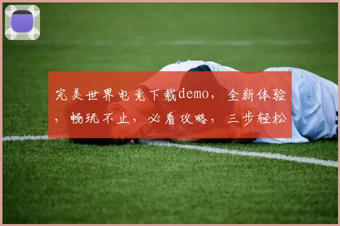 完美世界电竞下载demo，全新体验，畅玩不止，必看攻略，三步轻松上手