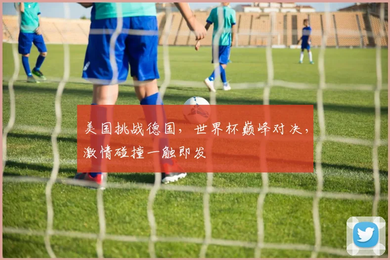 美国挑战德国，世界杯巅峰对决，激情碰撞一触即发