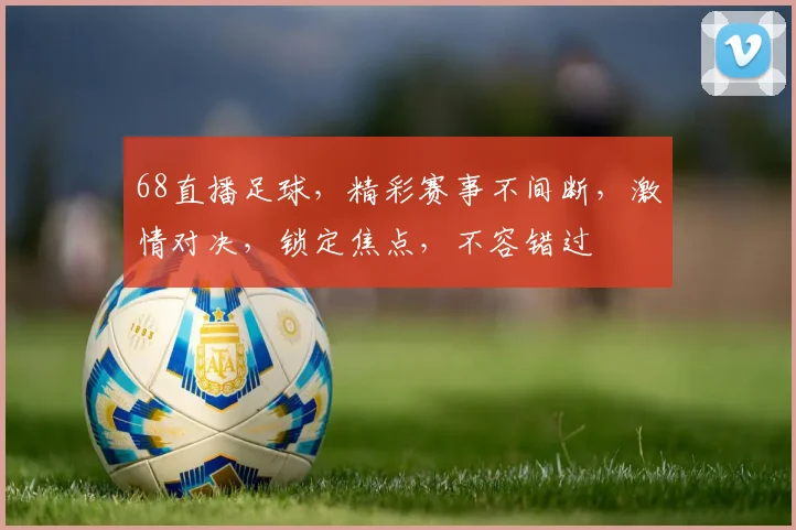 68直播足球，精彩赛事不间断，激情对决，锁定焦点，不容错过